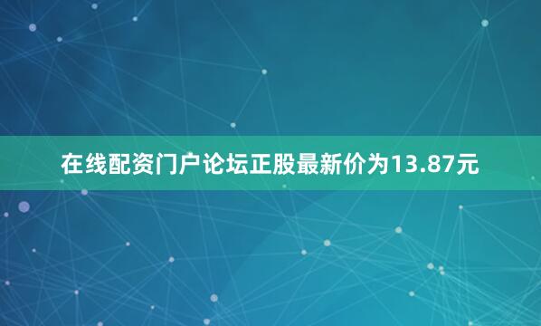 在线配资门户论坛正股最新价为13.87元