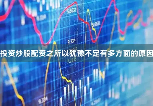 投资炒股配资之所以犹豫不定有多方面的原因