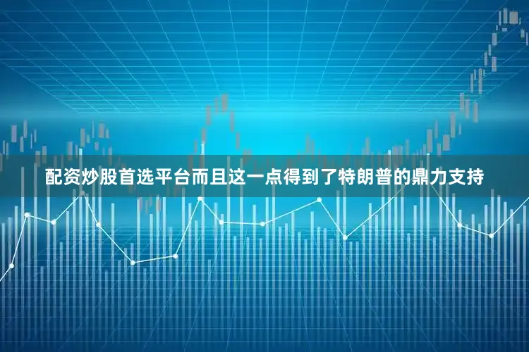配资炒股首选平台而且这一点得到了特朗普的鼎力支持