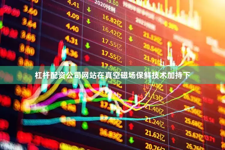 杠杆配资公司网站在真空磁场保鲜技术加持下