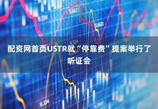 配资网首页USTR就“停靠费”提案举行了听证会