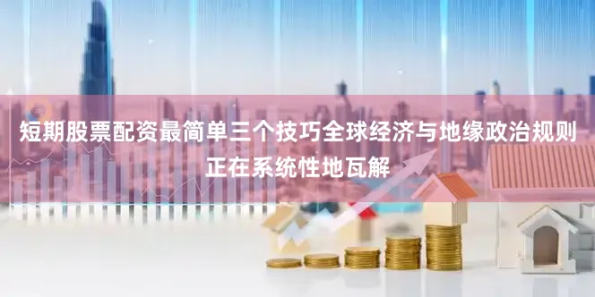 短期股票配资最简单三个技巧全球经济与地缘政治规则正在系统性地瓦解