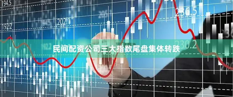 民间配资公司三大指数尾盘集体转跌