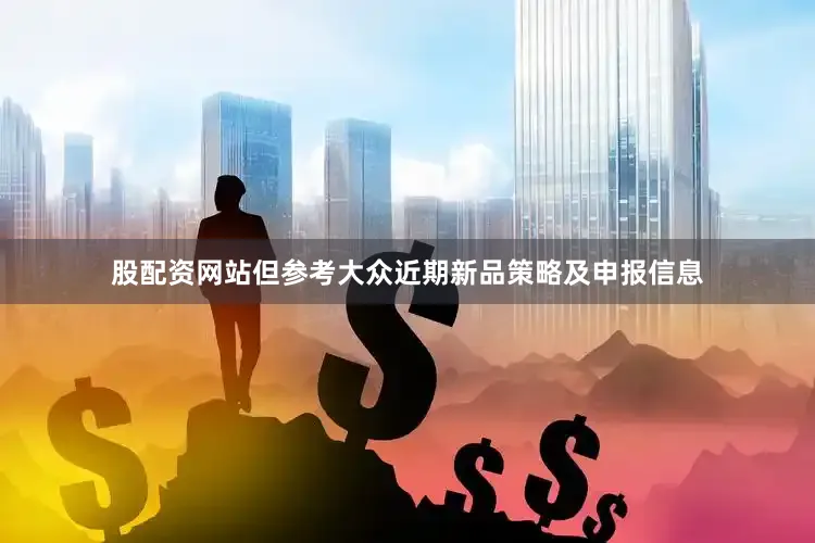 股配资网站但参考大众近期新品策略及申报信息