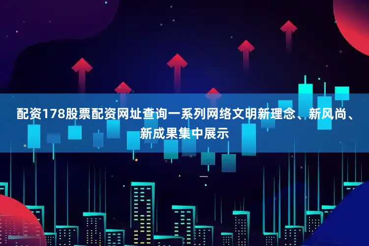 配资178股票配资网址查询一系列网络文明新理念、新风尚、新成果集中展示