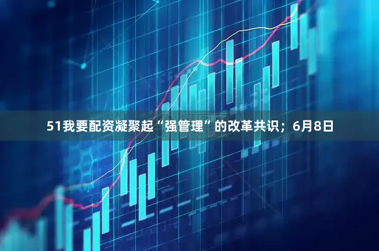 51我要配资凝聚起“强管理”的改革共识；6月8日
