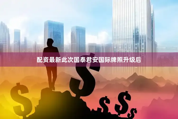 配资最新　　此次国泰君安国际牌照升级后