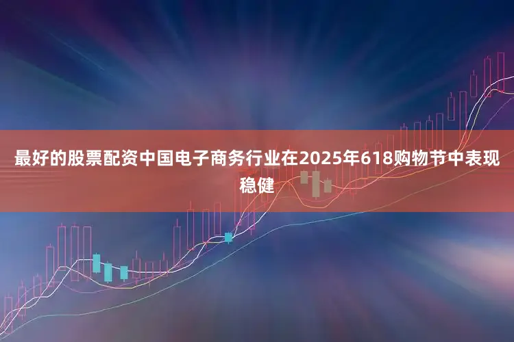 最好的股票配资中国电子商务行业在2025年618购物节中表现稳健