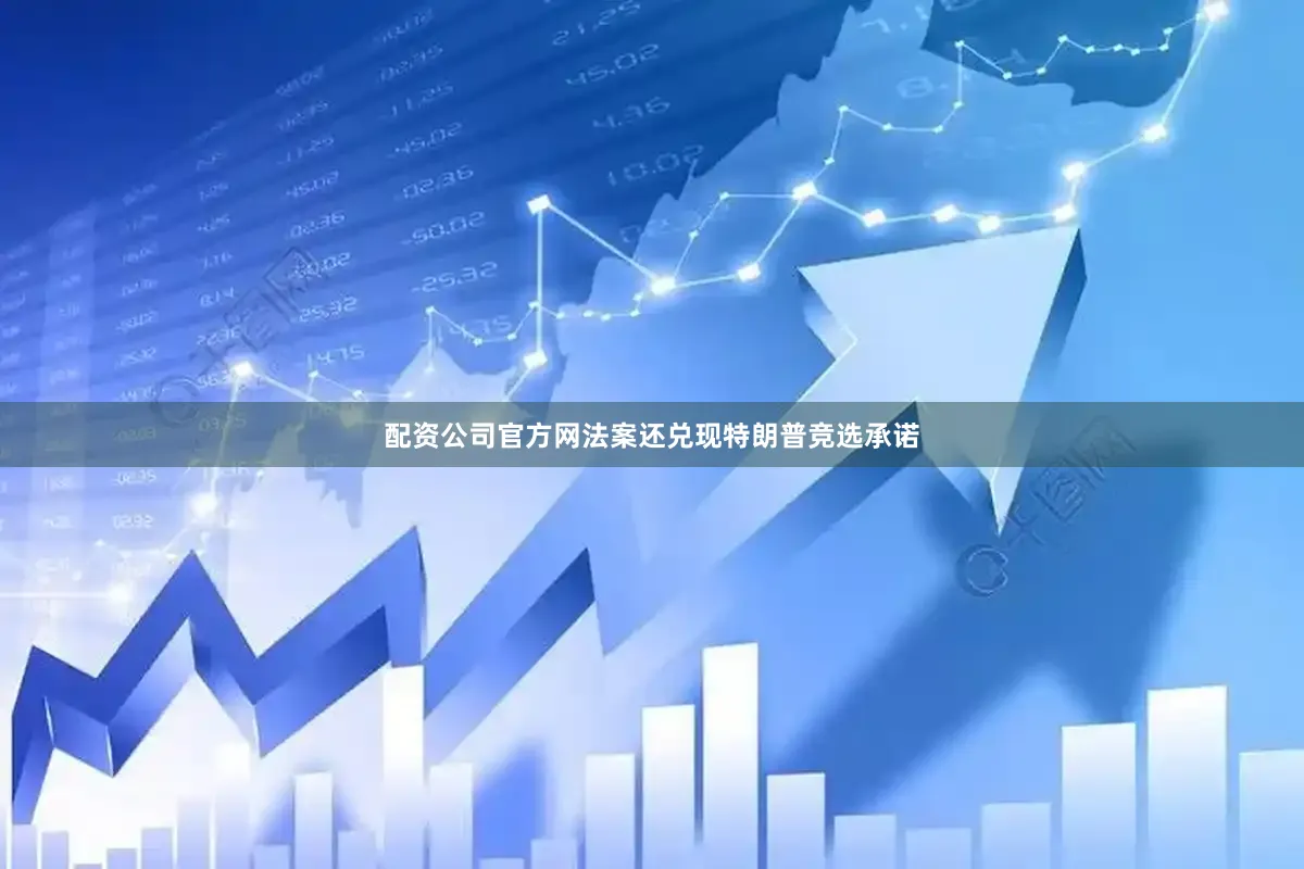 配资公司官方网法案还兑现特朗普竞选承诺