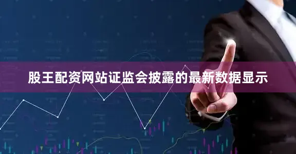 股王配资网站证监会披露的最新数据显示