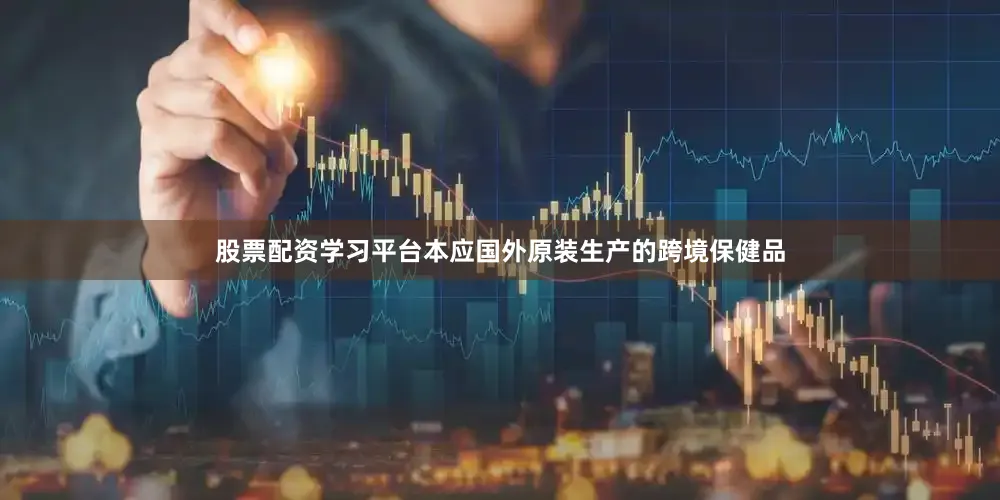 股票配资学习平台本应国外原装生产的跨境保健品