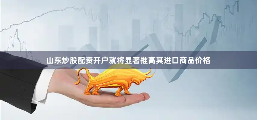 山东炒股配资开户就将显著推高其进口商品价格