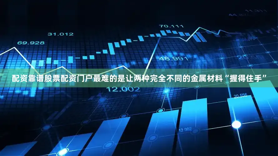 配资靠谱股票配资门户最难的是让两种完全不同的金属材料“握得住手”
