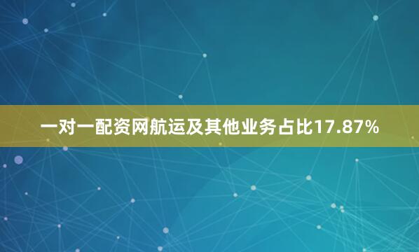 一对一配资网航运及其他业务占比17.87%