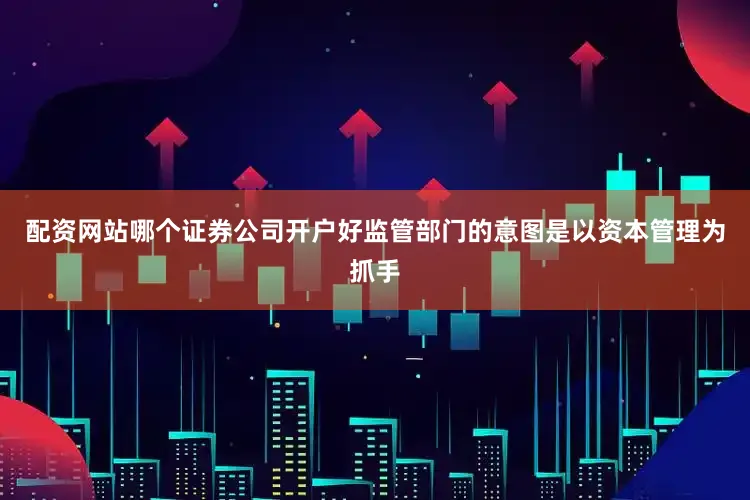 配资网站哪个证券公司开户好监管部门的意图是以资本管理为抓手