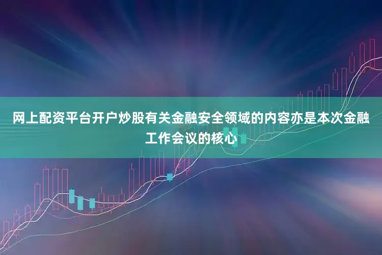 网上配资平台开户炒股有关金融安全领域的内容亦是本次金融工作会议的核心