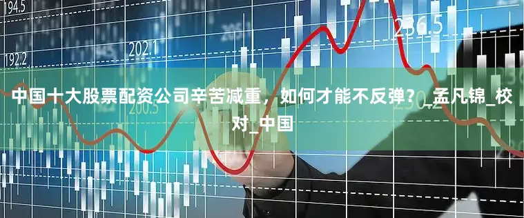 中国十大股票配资公司辛苦减重，如何才能不反弹？_孟凡锦_校对_中国