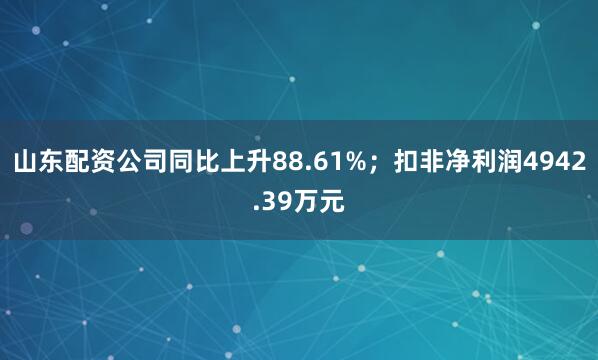 山东配资公司同比上升88.61%；扣非净利润4942.39万元