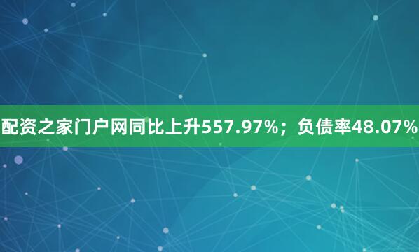 配资之家门户网同比上升557.97%；负债率48.07%