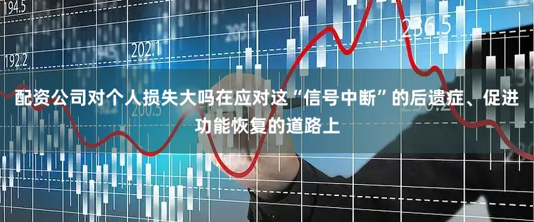 配资公司对个人损失大吗在应对这“信号中断”的后遗症、促进功能恢复的道路上