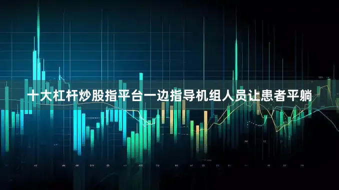 十大杠杆炒股指平台一边指导机组人员让患者平躺
