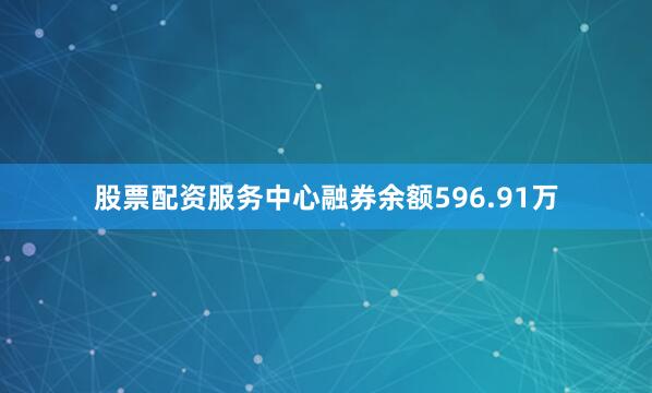 股票配资服务中心融券余额596.91万