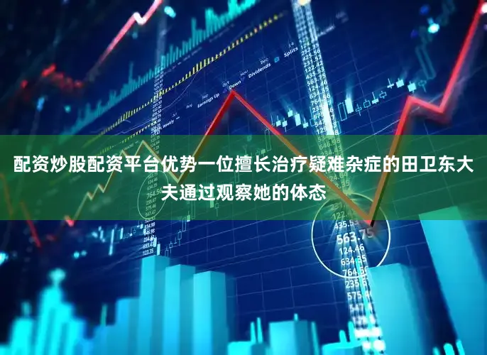 配资炒股配资平台优势一位擅长治疗疑难杂症的田卫东大夫通过观察她的体态