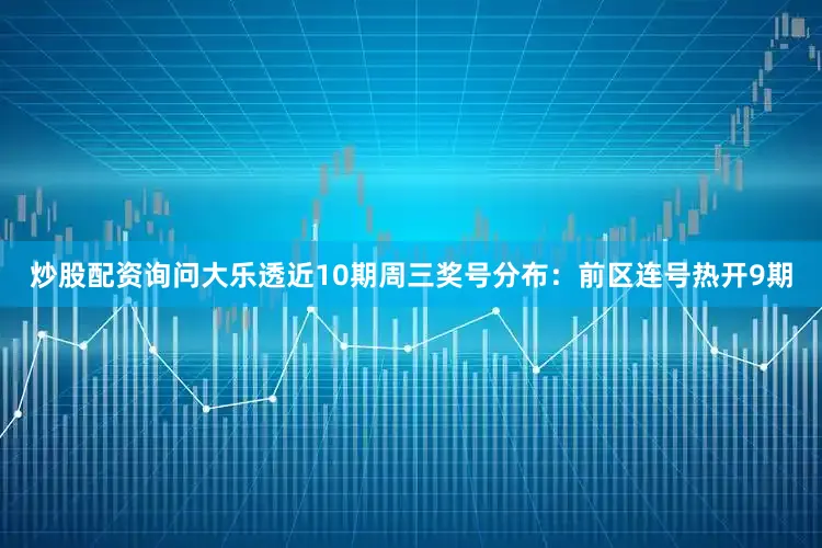 炒股配资询问大乐透近10期周三奖号分布：前区连号热开9期