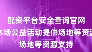 配资平台安全查询官网并为本场公益活动提供场地等资源支持