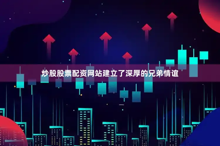 炒股股票配资网站建立了深厚的兄弟情谊