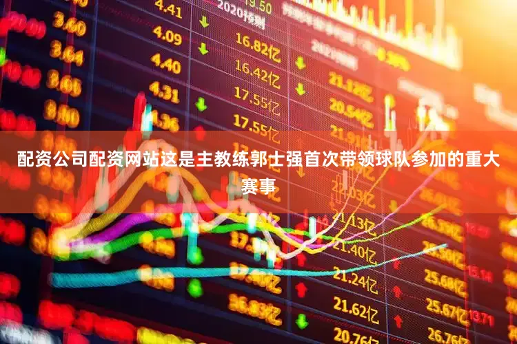 配资公司配资网站这是主教练郭士强首次带领球队参加的重大赛事