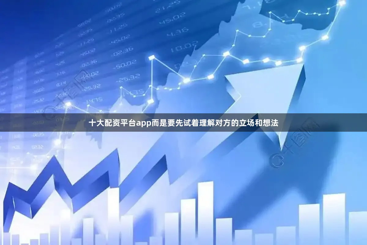 十大配资平台app而是要先试着理解对方的立场和想法