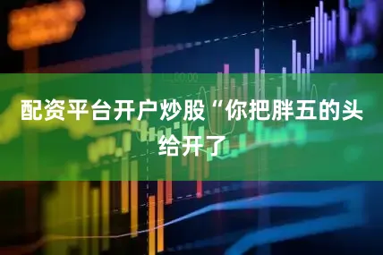 配资平台开户炒股“你把胖五的头给开了