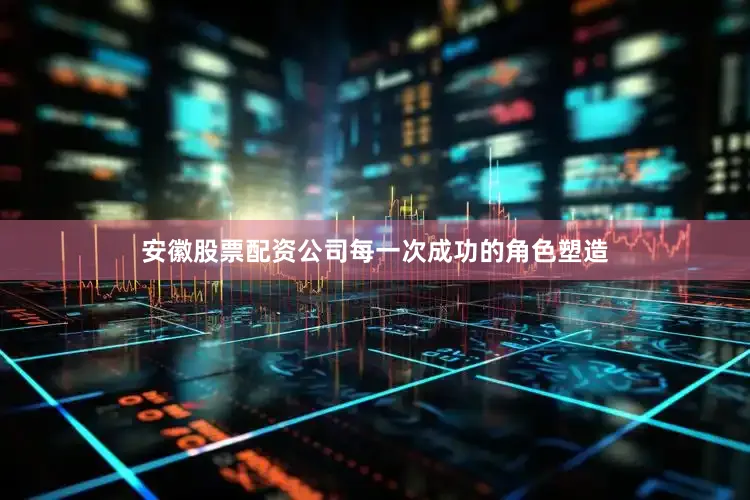 安徽股票配资公司每一次成功的角色塑造