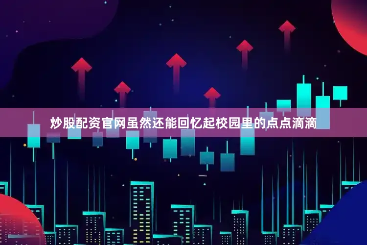 炒股配资官网虽然还能回忆起校园里的点点滴滴