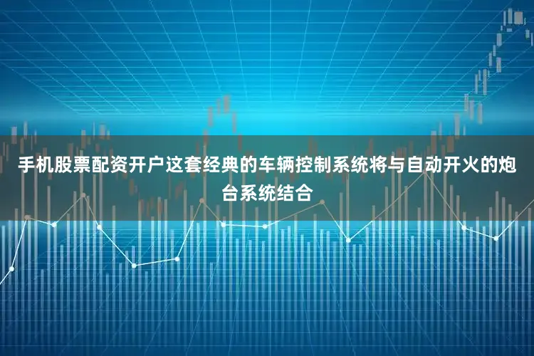 手机股票配资开户这套经典的车辆控制系统将与自动开火的炮台系统结合