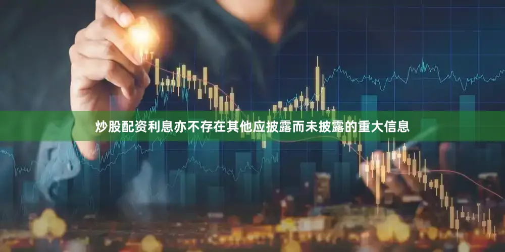 炒股配资利息亦不存在其他应披露而未披露的重大信息