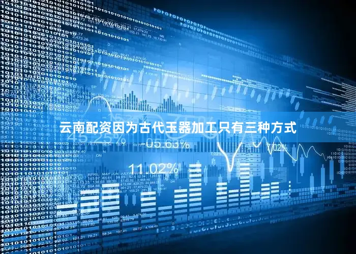 云南配资因为古代玉器加工只有三种方式