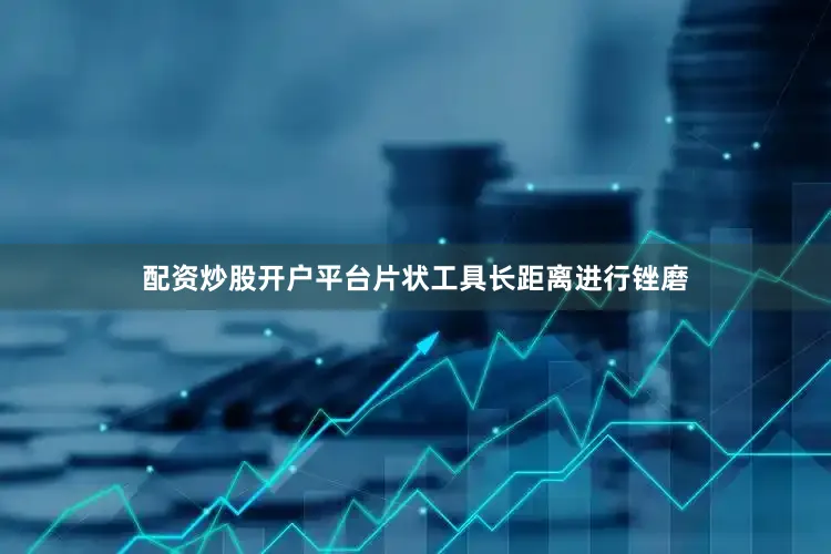 配资炒股开户平台片状工具长距离进行锉磨