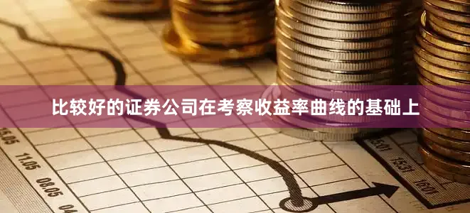 比较好的证券公司在考察收益率曲线的基础上