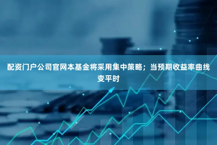 配资门户公司官网本基金将采用集中策略;当预期收益率曲线变平时