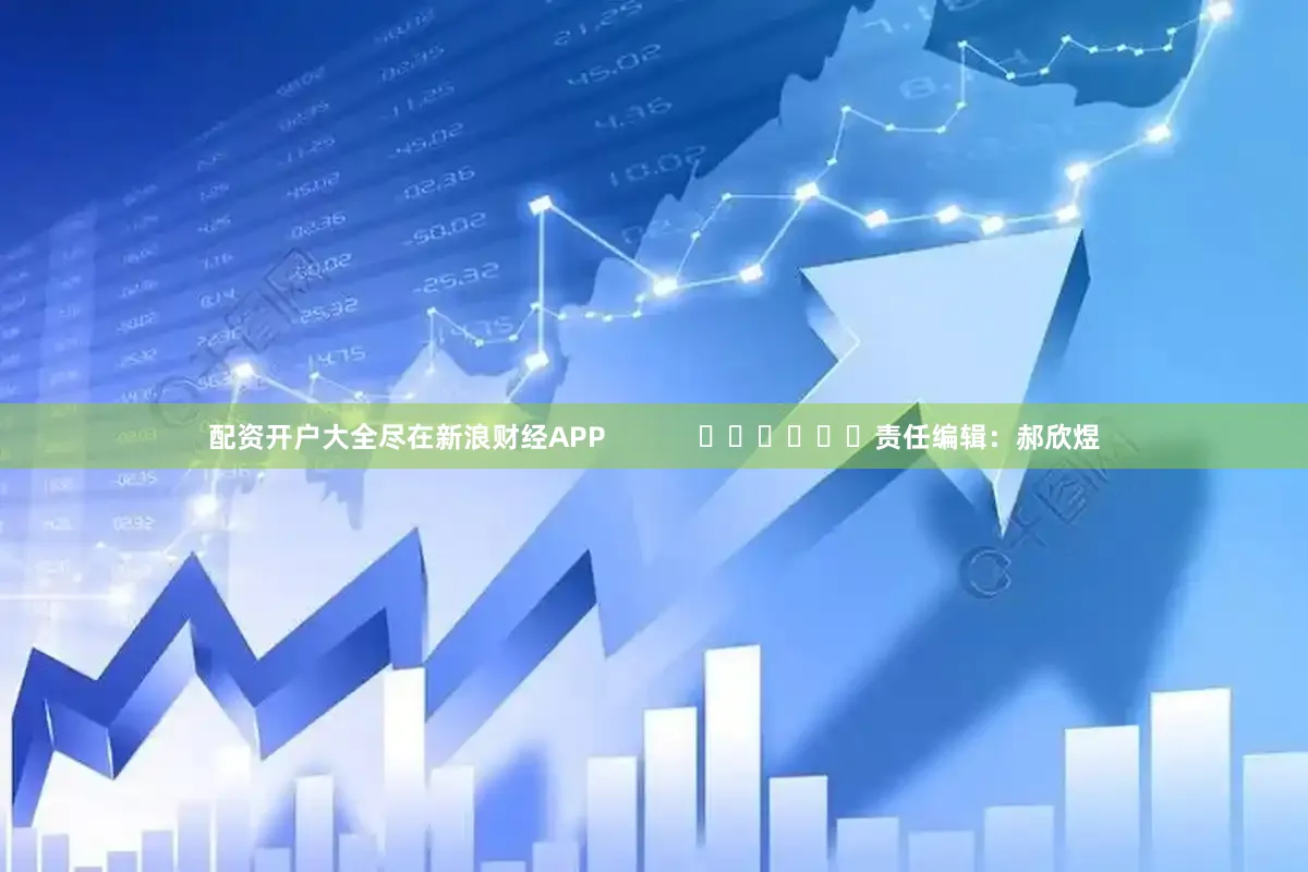 配资开户大全尽在新浪财经APP            						责任编辑：郝欣煜
