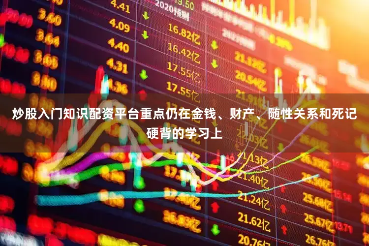 炒股入门知识配资平台重点仍在金钱、财产、随性关系和死记硬背的学习上