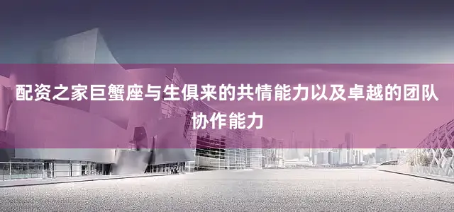 配资之家巨蟹座与生俱来的共情能力以及卓越的团队协作能力