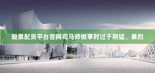 股票配资平台官网司马师做事时过于刚猛、暴烈