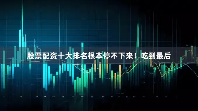 股票配资十大排名根本停不下来！吃到最后