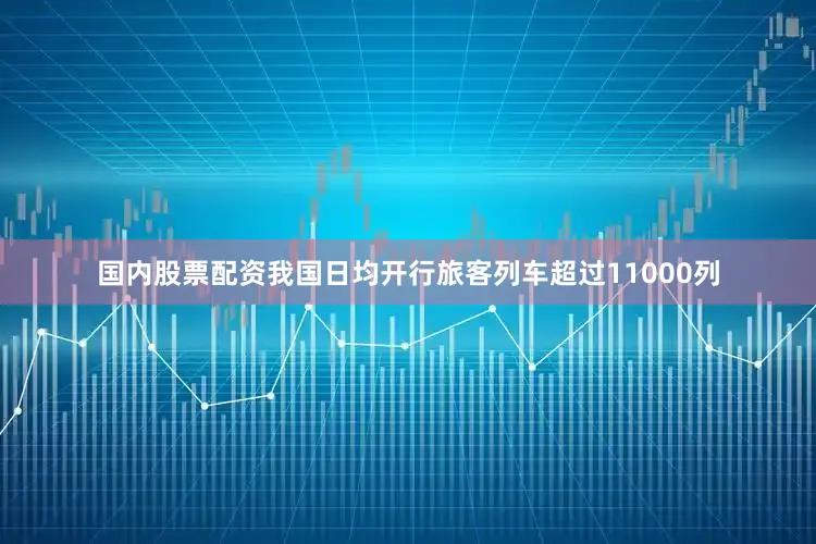 国内股票配资我国日均开行旅客列车超过11000列