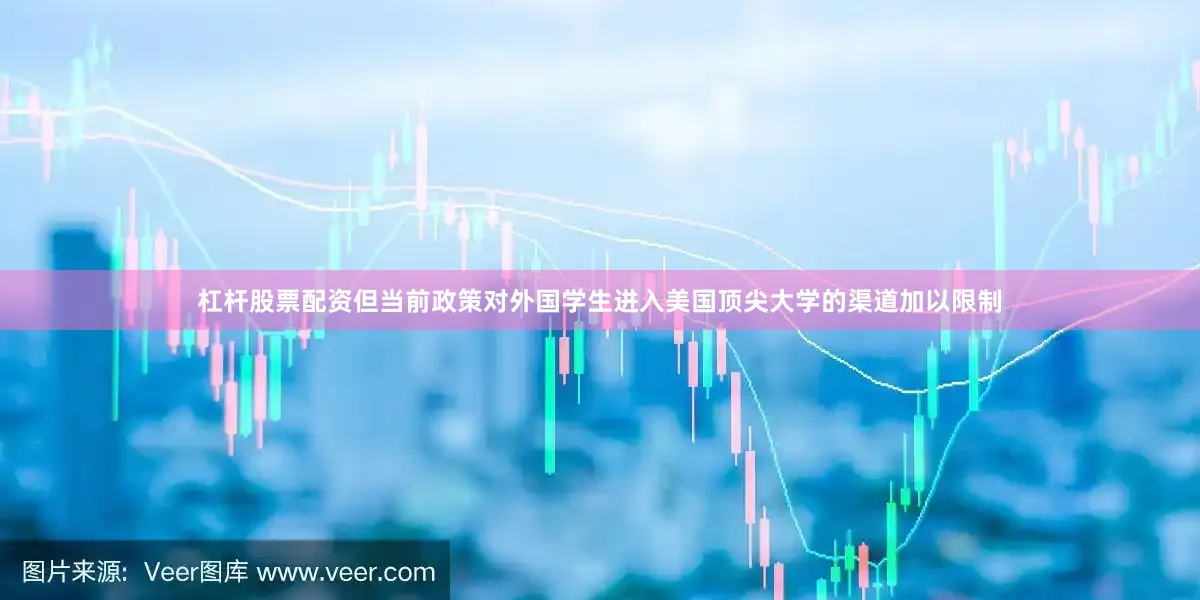 杠杆股票配资但当前政策对外国学生进入美国顶尖大学的渠道加以限制