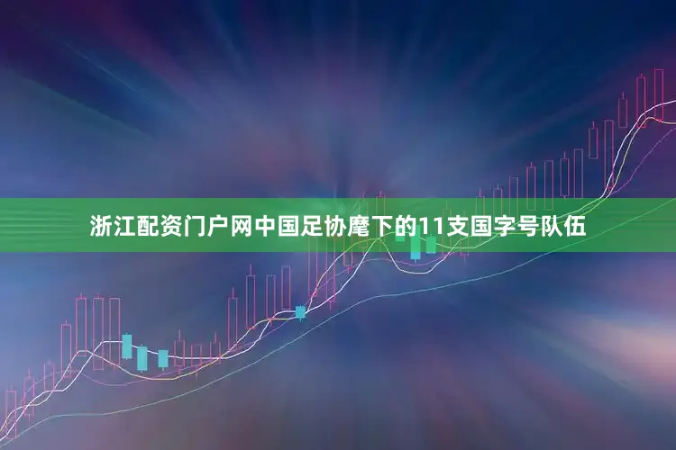 浙江配资门户网中国足协麾下的11支国字号队伍