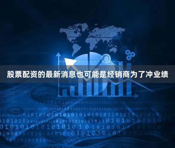 股票配资的最新消息也可能是经销商为了冲业绩